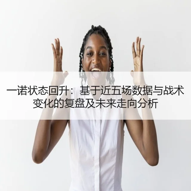 一诺状态回升:基于近五场数据与战术变化的复盘及未来走向分析